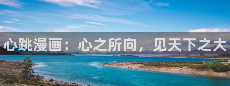 羞羞漫画破解版入口：心跳漫画：心之所向，见天下之大