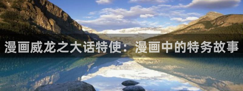 羞羞漫画免费在线阅读网站：漫画威龙之大话特使：漫画中的特务故事