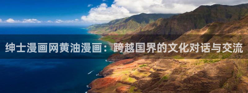 羞羞漫画网页浏览：绅士漫画网黄油漫画：跨越国界的文化对话与交流