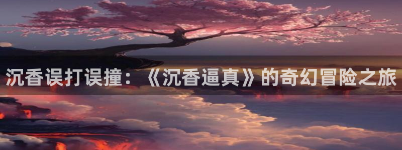 羞羞漫画入口网站：沉香误打误撞：《沉香逼真》的奇幻冒险之旅